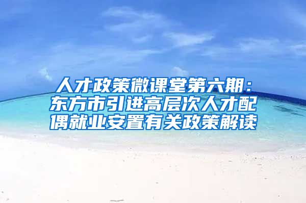 人才政策微课堂第六期：东方市引进高层次人才配偶就业安置有关政策解读