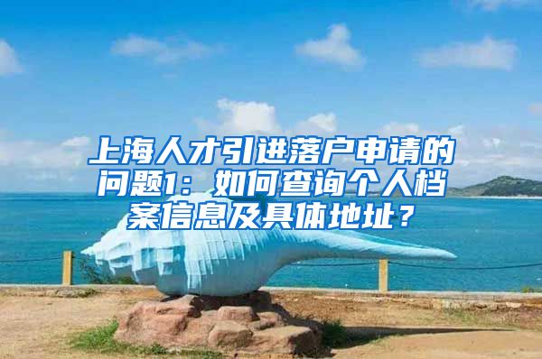 上海人才引进落户申请的问题1：如何查询个人档案信息及具体地址？