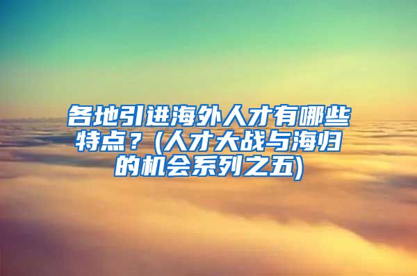 各地引进海外人才有哪些特点？(人才大战与海归的机会系列之五)