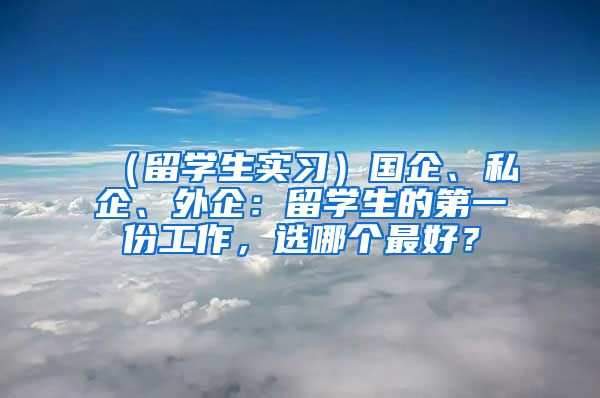 （留学生实习）国企、私企、外企：留学生的第一份工作，选哪个最好？