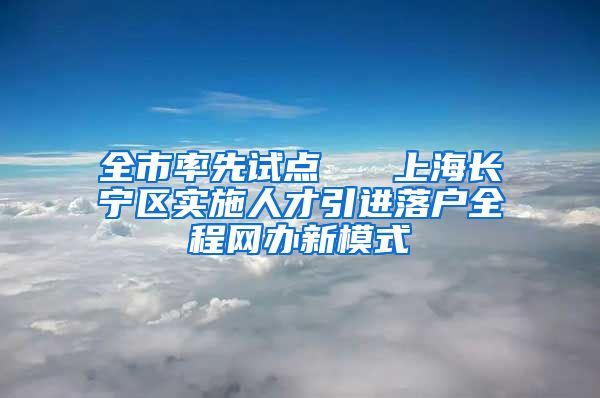 全市率先试点   上海长宁区实施人才引进落户全程网办新模式