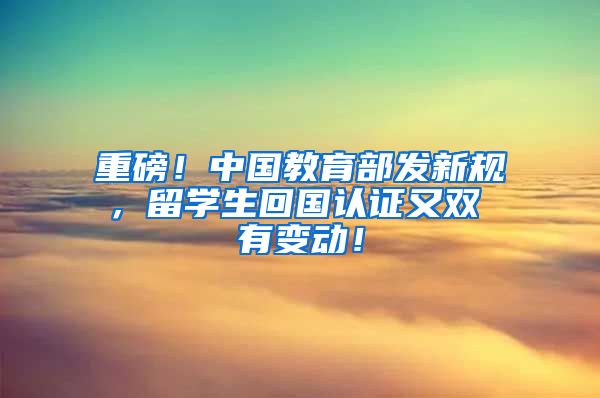 重磅！中国教育部发新规，留学生回国认证又双叒叕有变动！