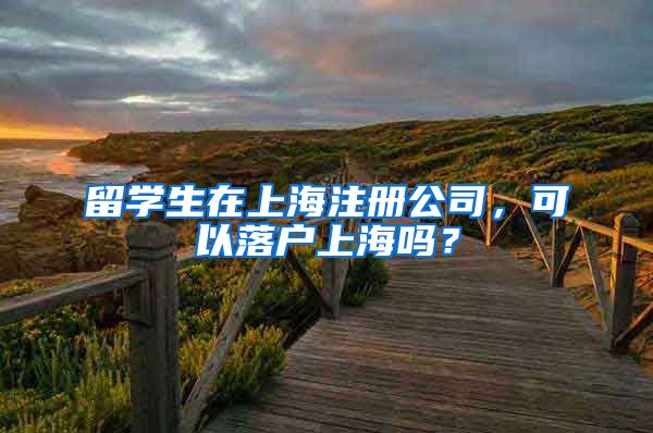 留学生在上海注册公司，可以落户上海吗？