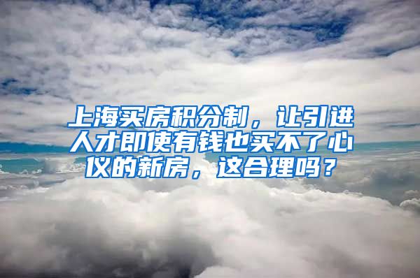 上海买房积分制，让引进人才即使有钱也买不了心仪的新房，这合理吗？