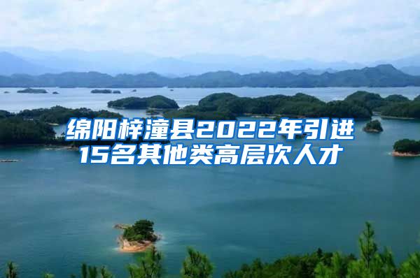 绵阳梓潼县2022年引进15名其他类高层次人才