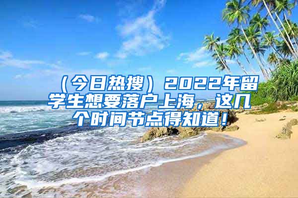 （今日热搜）2022年留学生想要落户上海，这几个时间节点得知道！