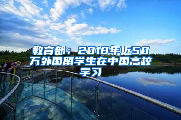 教育部：2018年近50万外国留学生在中国高校学习