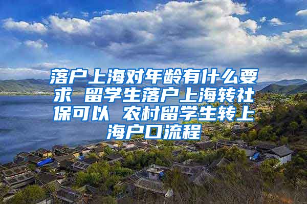 落户上海对年龄有什么要求 留学生落户上海转社保可以 农村留学生转上海户口流程