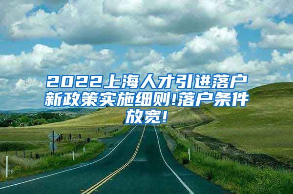 2022上海人才引进落户新政策实施细则!落户条件放宽!