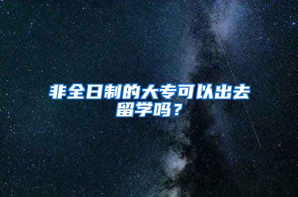 非全日制的大专可以出去留学吗？