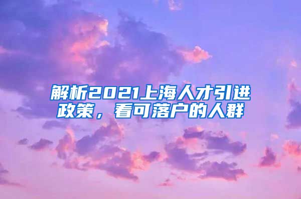 解析2021上海人才引进政策，看可落户的人群