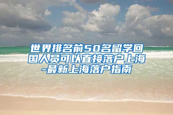 世界排名前50名留学回国人员可以直接落户上海-最新上海落户指南