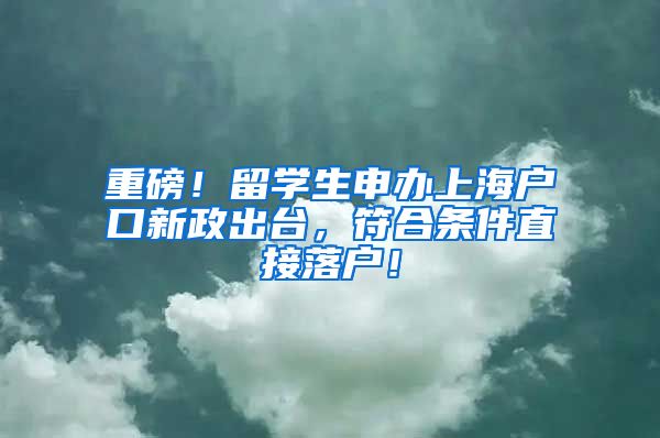 重磅！留学生申办上海户口新政出台，符合条件直接落户！