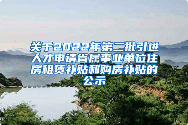 关于2022年第二批引进人才申请省属事业单位住房租赁补贴和购房补贴的公示