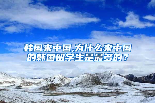 韩国来中国,为什么来中国的韩国留学生是最多的？