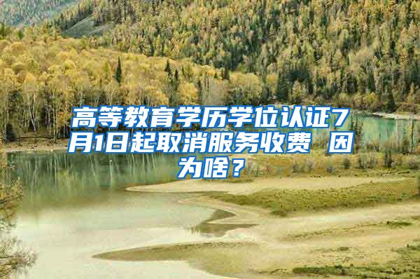 高等教育学历学位认证7月1日起取消服务收费 因为啥？