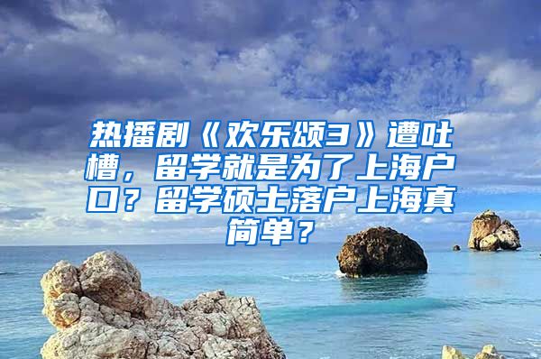 热播剧《欢乐颂3》遭吐槽，留学就是为了上海户口？留学硕士落户上海真简单？