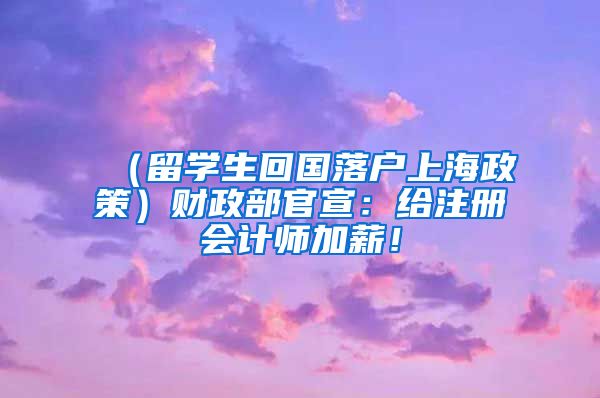 （留学生回国落户上海政策）财政部官宣：给注册会计师加薪！