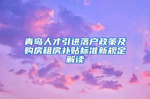 青岛人才引进落户政策及购房租房补贴标准新规定解读