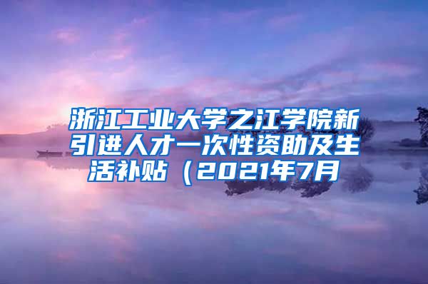 浙江工业大学之江学院新引进人才一次性资助及生活补贴（2021年7月