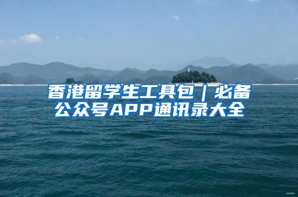 香港留学生工具包｜必备公众号APP通讯录大全