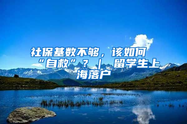 社保基数不够，该如何“自救”？｜ 留学生上海落户