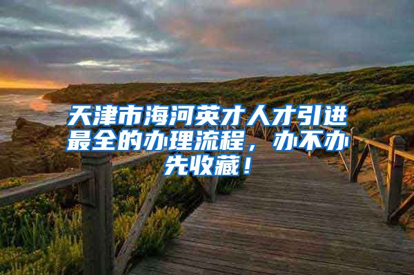 天津市海河英才人才引进最全的办理流程，办不办先收藏！