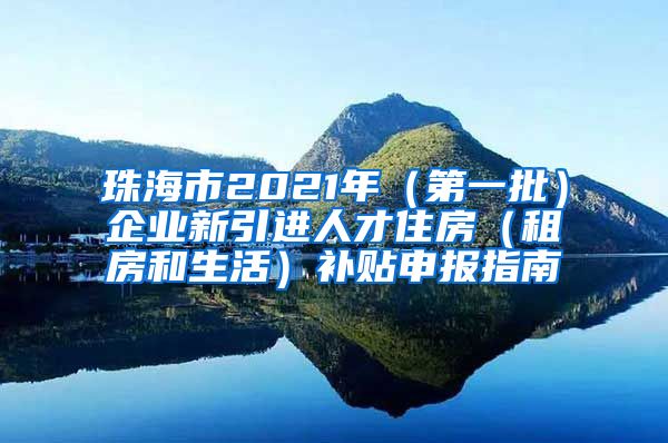 珠海市2021年（第一批）企业新引进人才住房（租房和生活）补贴申报指南