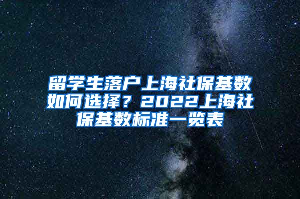 留学生落户上海社保基数如何选择？2022上海社保基数标准一览表