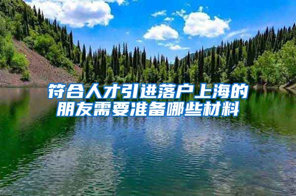 符合人才引进落户上海的朋友需要准备哪些材料