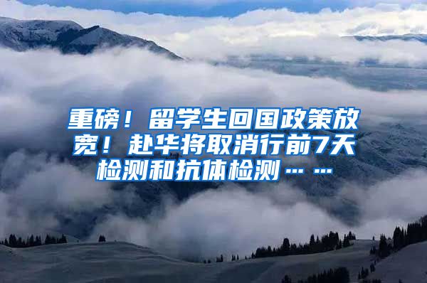 重磅！留学生回国政策放宽！赴华将取消行前7天检测和抗体检测……