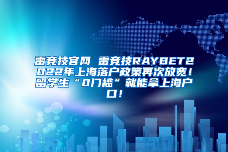 雷竞技官网 雷竞技RAYBET2022年上海落户政策再次放宽！留学生“0门槛”就能拿上海户口！