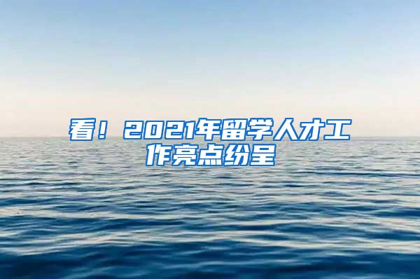 看！2021年留学人才工作亮点纷呈