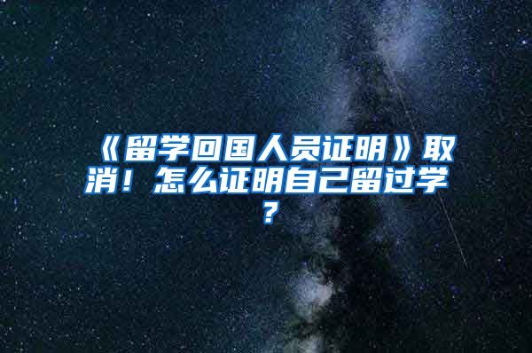 《留学回国人员证明》取消！怎么证明自己留过学？