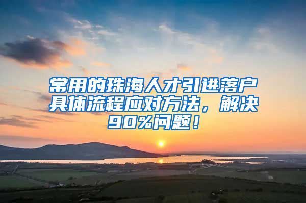 常用的珠海人才引进落户具体流程应对方法，解决90%问题！