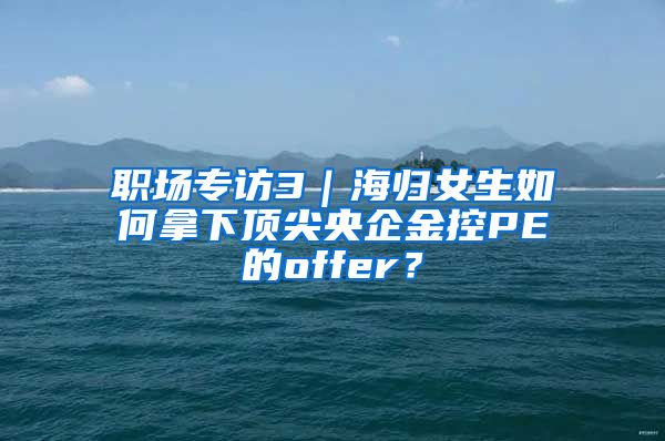 职场专访3｜海归女生如何拿下顶尖央企金控PE的offer？