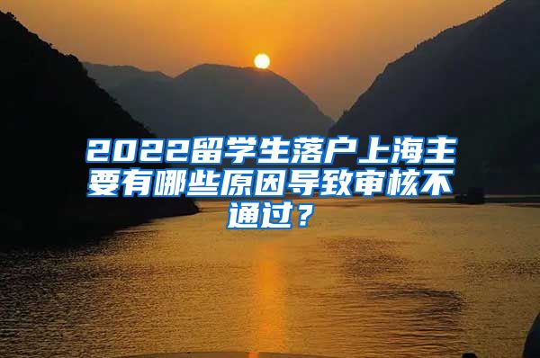 2022留学生落户上海主要有哪些原因导致审核不通过？