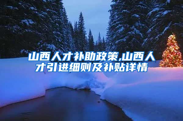 山西人才补助政策,山西人才引进细则及补贴详情