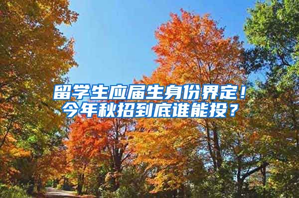 留学生应届生身份界定！今年秋招到底谁能投？