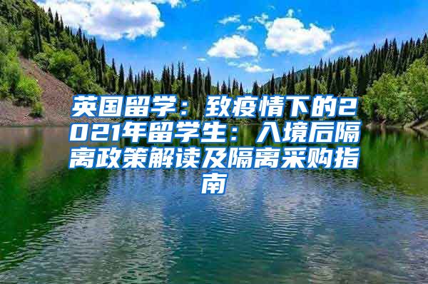 英国留学：致疫情下的2021年留学生：入境后隔离政策解读及隔离采购指南