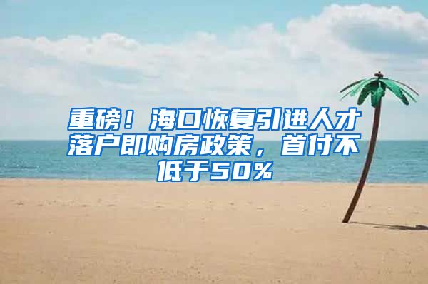 重磅！海口恢复引进人才落户即购房政策，首付不低于50%