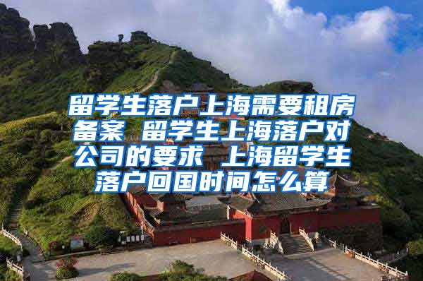 留学生落户上海需要租房备案 留学生上海落户对公司的要求 上海留学生落户回国时间怎么算