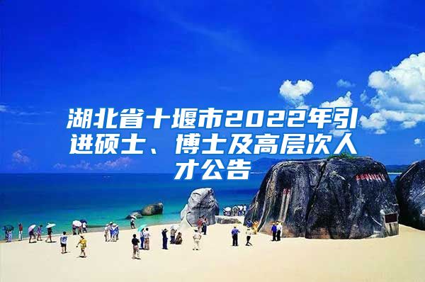 湖北省十堰市2022年引进硕士、博士及高层次人才公告