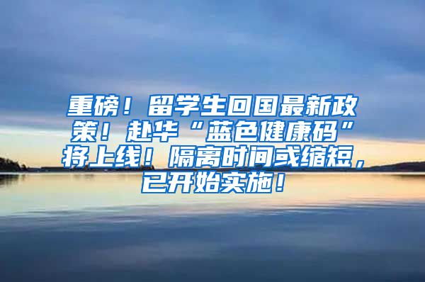 重磅！留学生回国最新政策！赴华“蓝色健康码”将上线！隔离时间或缩短，已开始实施！