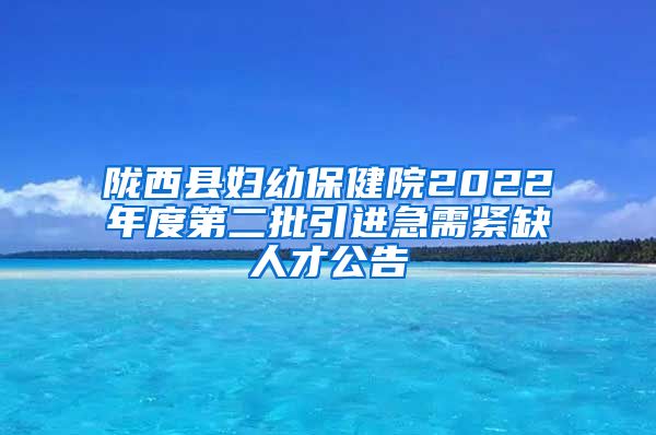 陇西县妇幼保健院2022年度第二批引进急需紧缺人才公告