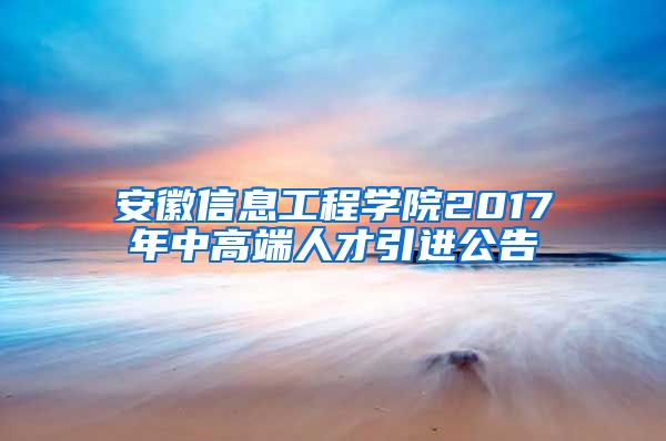 安徽信息工程学院2017年中高端人才引进公告