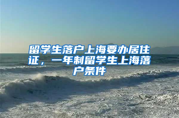 留学生落户上海要办居住证，一年制留学生上海落户条件