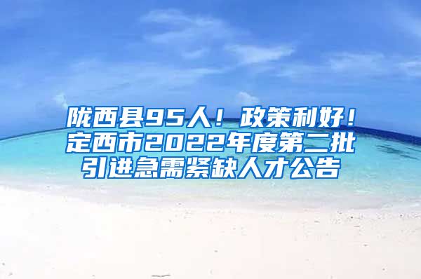 陇西县95人！政策利好！定西市2022年度第二批引进急需紧缺人才公告