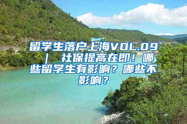 留学生落户上海VOL.09 ｜ 社保提高在即！哪些留学生有影响？哪些不影响？