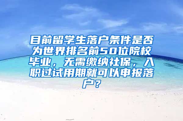 目前留学生落户条件是否为世界排名前50位院校毕业，无需缴纳社保，入职过试用期就可以申报落户？